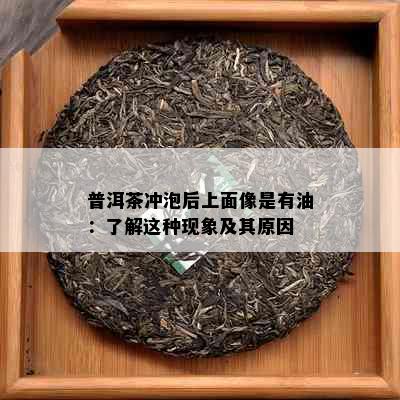 普洱茶冲泡后上面像是有油：了解这种现象及其原因