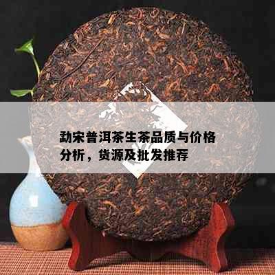 勐宋普洱茶生茶品质与价格分析，货源及批发推荐