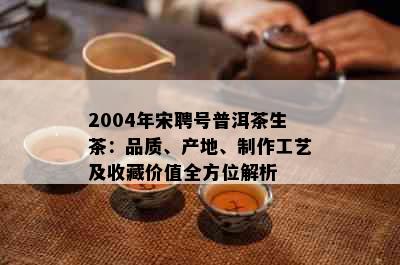 2004年宋聘号普洱茶生茶：品质、产地、制作工艺及收藏价值全方位解析