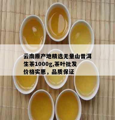 云南原产地精选无量山普洱生茶1000g,茶叶批发价格实惠，品质保证