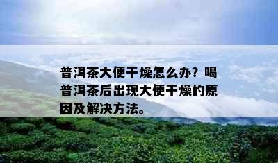 普洱茶大便干燥怎么办？喝普洱茶后出现大便干燥的原因及解决方法。