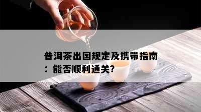 普洱茶出国规定及携带指南：能否顺利通关？