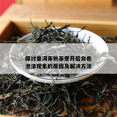 探讨普洱茶熟茶煮开后白色泡沫现象的原因及解决方法