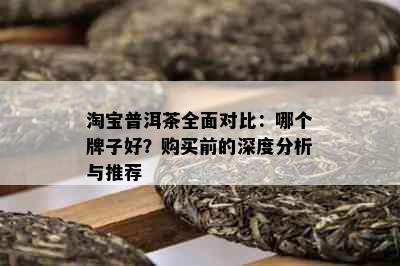 淘宝普洱茶全面对比：哪个牌子好？购买前的深度分析与推荐