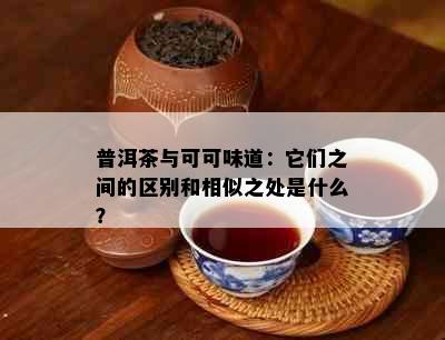 普洱茶与可可味道：它们之间的区别和相似之处是什么？