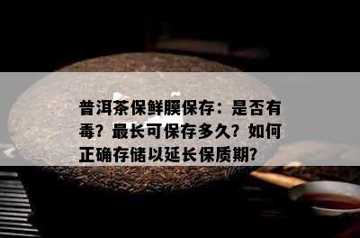 普洱茶保鲜膜保存：是否有？最长可保存多久？如何正确存储以延长保质期？