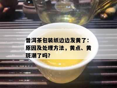 普洱茶包装纸边边发黄了：原因及处理方法，黄点、黄斑潮了吗？