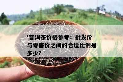 '普洱茶价格参考：批发价与零售价之间的合适比例是多少？'