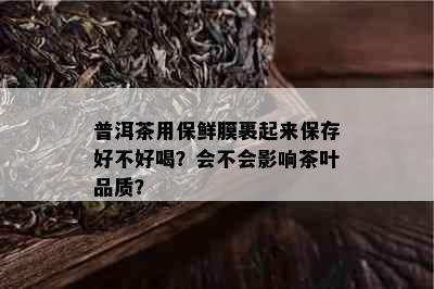 普洱茶用保鲜膜裹起来保存好不好喝？会不会影响茶叶品质？