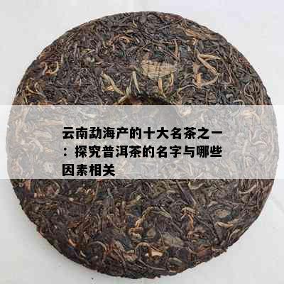 云南勐海产的十大名茶之一：探究普洱茶的名字与哪些因素相关