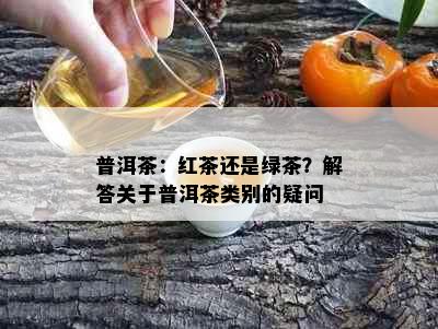 普洱茶：红茶还是绿茶？解答关于普洱茶类别的疑问