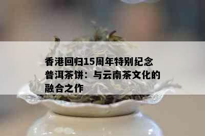 回归15周年特别纪念普洱茶饼：与云南茶文化的融合之作