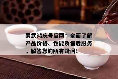 易武鸿庆号官网：全面了解产品价格、性能及售后服务，解答您的所有疑问！