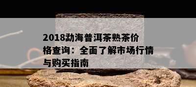 2018勐海普洱茶熟茶价格查询：全面了解市场行情与购买指南