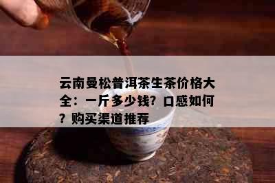 云南曼松普洱茶生茶价格大全：一斤多少钱？口感如何？购买渠道推荐