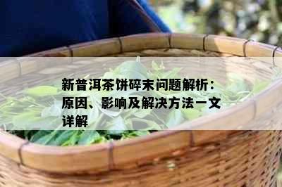 新普洱茶饼碎末问题解析：原因、影响及解决方法一文详解