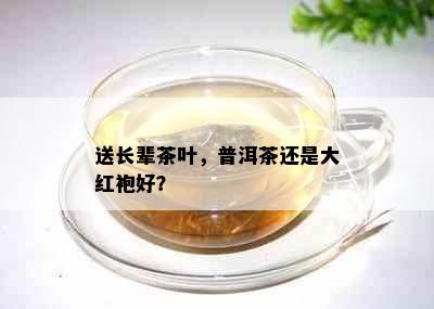 送长辈茶叶，普洱茶还是大红袍好？