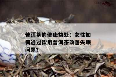 普洱茶的健康益处：女性如何通过饮用普洱茶改善失眠问题？