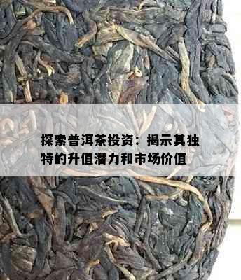 探索普洱茶投资：揭示其独特的升值潜力和市场价值