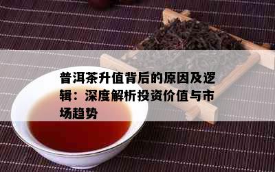 普洱茶升值背后的原因及逻辑：深度解析投资价值与市场趋势