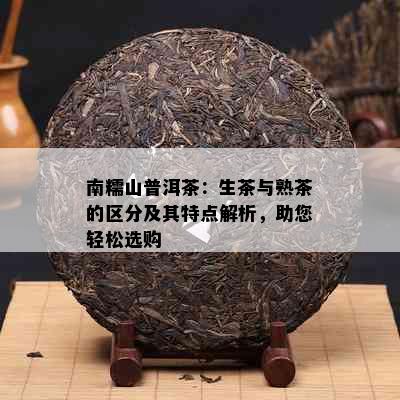 南糯山普洱茶：生茶与熟茶的区分及其特点解析，助您轻松选购