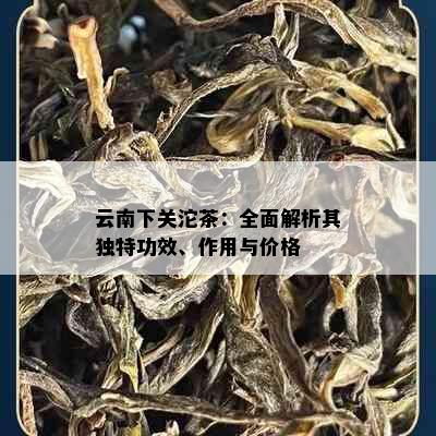 云南下关沱茶：全面解析其独特功效、作用与价格