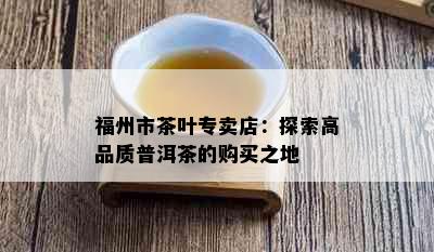 福州市茶叶专卖店：探索高品质普洱茶的购买之地