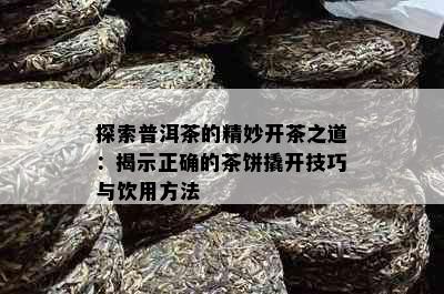 探索普洱茶的精妙开茶之道：揭示正确的茶饼撬开技巧与饮用方法