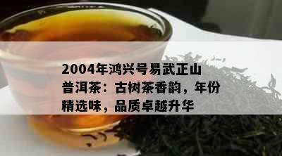 2004年鸿兴号易武正山普洱茶：古树茶香韵，年份精选味，品质卓越升华