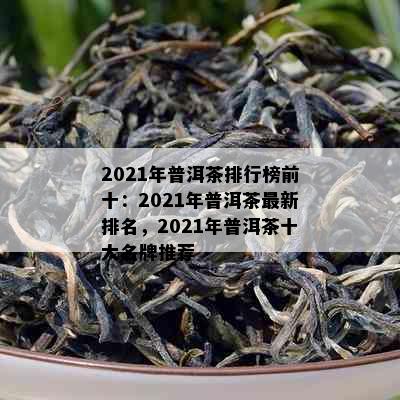 2021年普洱茶排行榜前十：2021年普洱茶最新排名，2021年普洱茶十大名牌推荐