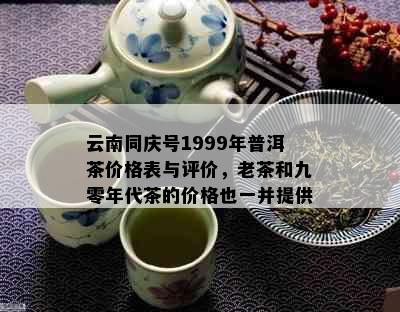 云南同庆号1999年普洱茶价格表与评价，老茶和九零年代茶的价格也一并提供