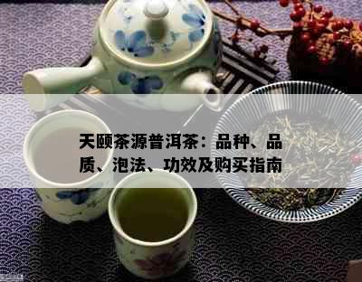 天颐茶源普洱茶：品种、品质、泡法、功效及购买指南