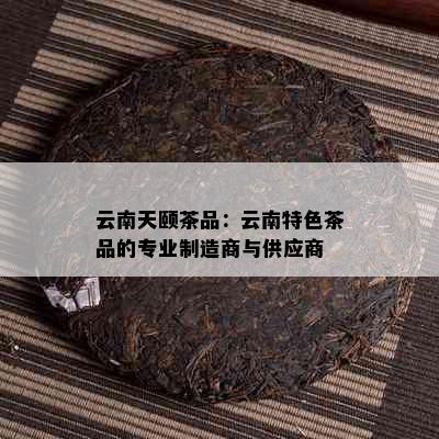 云南天颐茶品：云南特色茶品的专业制造商与供应商