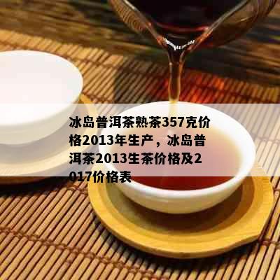 冰岛普洱茶熟茶357克价格2013年生产，冰岛普洱茶2013生茶价格及2017价格表