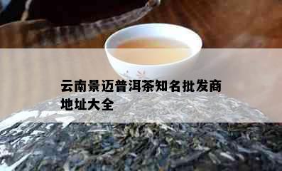 云南景迈普洱茶知名批发商地址大全