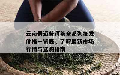 云南景迈普洱茶全系列批发价格一览表，了解最新市场行情与选购指南