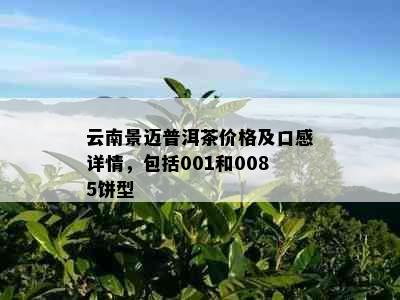 云南景迈普洱茶价格及口感详情，包括001和0085饼型