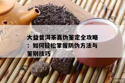 大益普洱茶真伪鉴定全攻略：如何轻松掌握防伪方法与鉴别技巧