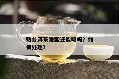 熟普洱茶发酸还能喝吗？如何处理？