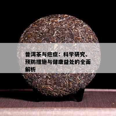 普洱茶与癌症：科学研究、预防措施与健康益处的全面解析