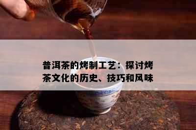 普洱茶的烤制工艺：探讨烤茶文化的历史、技巧和风味