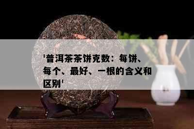 '普洱茶茶饼克数：每饼、每个、更好、一根的含义和区别'