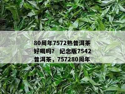 80周年7572熟普洱茶好喝吗？ 纪念版7542普洱茶，757280周年