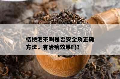 桔梗泡茶喝是否安全及正确方法，有治病效果吗？