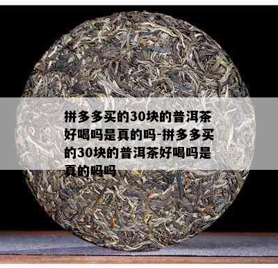 拼多多买的30块的普洱茶好喝吗是真的吗-拼多多买的30块的普洱茶好喝吗是真的吗吗