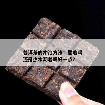 普洱茶的冲泡方法：煮着喝还是热水沏着喝好一点？