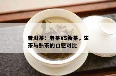 普洱茶：老茶VS新茶，生茶与熟茶的口感对比