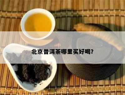 北京普洱茶哪里买好喝？