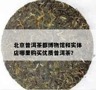 北京普洱茶都博物馆和实体店哪里购买优质普洱茶？