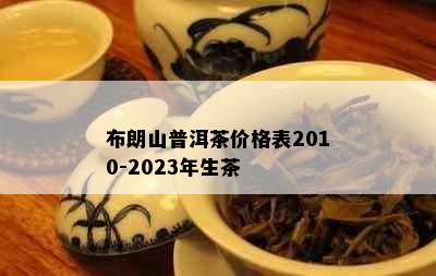 布朗山普洱茶价格表2010-2023年生茶